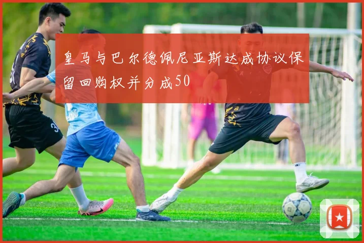 皇马与巴尔德佩尼亚斯达成协议保留回购权并分成50